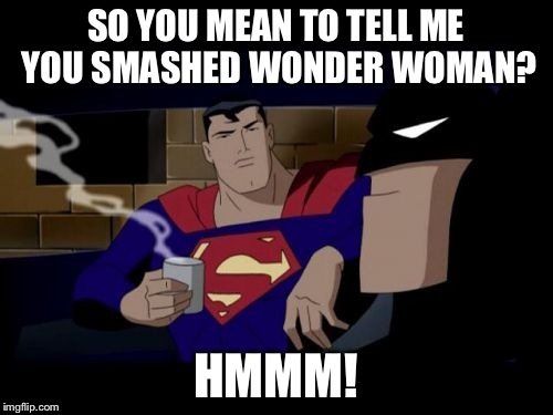 Batman And Superman Meme | SO YOU MEAN TO TELL ME YOU SMASHED WONDER WOMAN? HMMM! | image tagged in memes,batman and superman | made w/ Imgflip meme maker