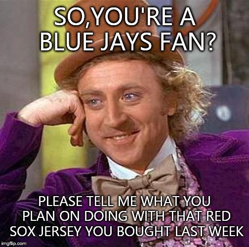 Creepy Condescending Wonka | SO,YOU'RE A BLUE JAYS FAN? PLEASE TELL ME WHAT YOU PLAN ON DOING WITH THAT RED SOX JERSEY YOU BOUGHT LAST WEEK | image tagged in memes,creepy condescending wonka | made w/ Imgflip meme maker