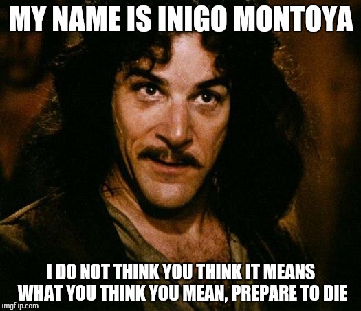 Inigo Montoya | MY NAME IS INIGO MONTOYA I DO NOT THINK YOU THINK IT MEANS WHAT YOU THINK YOU MEAN, PREPARE TO DIE | image tagged in memes,inigo montoya | made w/ Imgflip meme maker