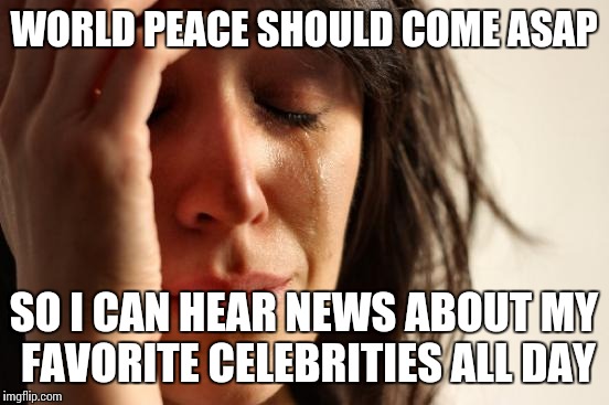 First World Problems Meme | WORLD PEACE SHOULD COME ASAP SO I CAN HEAR NEWS ABOUT MY FAVORITE CELEBRITIES ALL DAY | image tagged in memes,first world problems | made w/ Imgflip meme maker