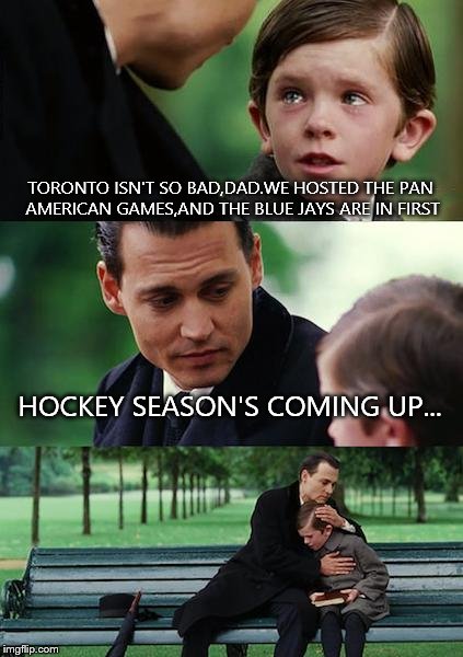 Finding Neverland Meme | TORONTO ISN'T SO BAD,DAD.WE HOSTED THE PAN AMERICAN GAMES,AND THE BLUE JAYS ARE IN FIRST HOCKEY SEASON'S COMING UP... | image tagged in memes,finding neverland | made w/ Imgflip meme maker