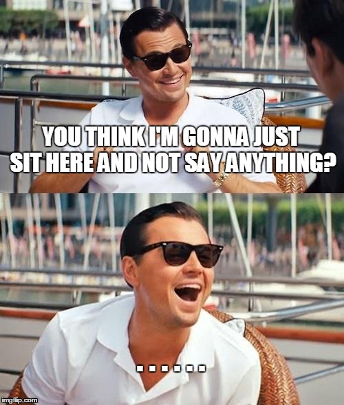 Leonardo Dicaprio Wolf Of Wall Street | YOU THINK I'M GONNA JUST SIT HERE AND NOT SAY ANYTHING? . . . . . . | image tagged in memes,leonardo dicaprio wolf of wall street | made w/ Imgflip meme maker