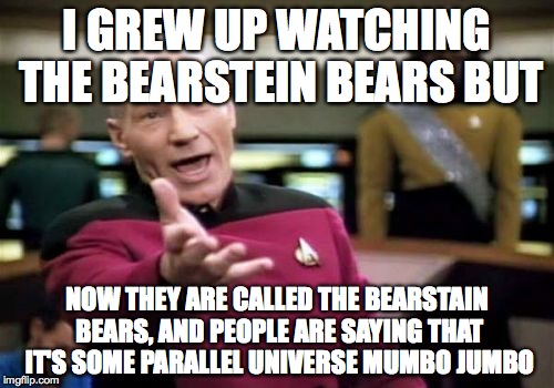 Picard Wtf | I GREW UP WATCHING THE BEARSTEIN BEARS BUT NOW THEY ARE CALLED THE BEARSTAIN BEARS, AND PEOPLE ARE SAYING THAT IT'S SOME PARALLEL UNIVERSE M | image tagged in memes,picard wtf | made w/ Imgflip meme maker