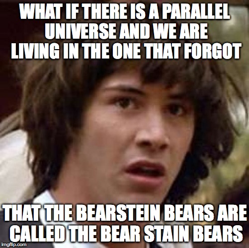 Conspiracy Keanu Meme | WHAT IF THERE IS A PARALLEL UNIVERSE AND WE ARE LIVING IN THE ONE THAT FORGOT THAT THE BEARSTEIN BEARS ARE CALLED THE BEAR STAIN BEARS | image tagged in memes,conspiracy keanu | made w/ Imgflip meme maker