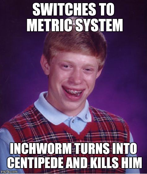 Bad Luck Brian Meme | SWITCHES TO METRIC SYSTEM INCHWORM TURNS INTO CENTIPEDE AND KILLS HIM | image tagged in memes,bad luck brian | made w/ Imgflip meme maker