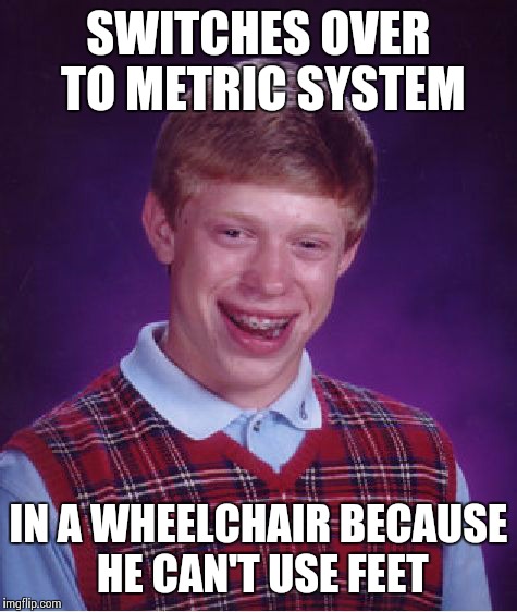 See What Happens When You Use Metric! | SWITCHES OVER TO METRIC SYSTEM IN A WHEELCHAIR BECAUSE HE CAN'T USE FEET | image tagged in memes,bad luck brian | made w/ Imgflip meme maker