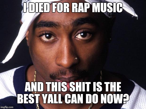 tupac | I DIED FOR RAP MUSIC AND THIS SHIT IS THE BEST YALL CAN DO NOW? | image tagged in tupac | made w/ Imgflip meme maker