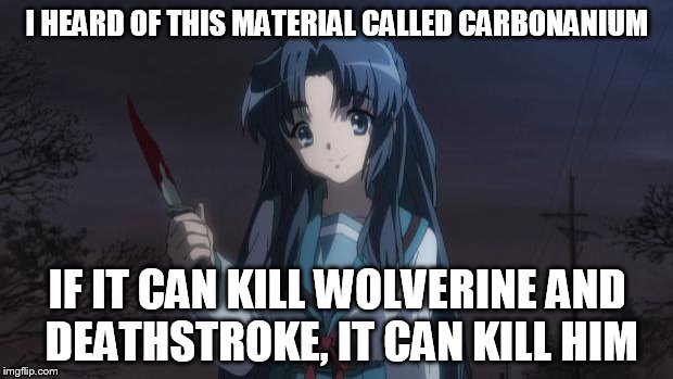 Asakura killied someone | I HEARD OF THIS MATERIAL CALLED CARBONANIUM IF IT CAN KILL WOLVERINE AND DEATHSTROKE, IT CAN KILL HIM | image tagged in asakura killied someone | made w/ Imgflip meme maker