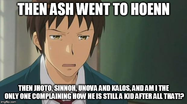 Kyon WTF | THEN ASH WENT TO HOENN THEN JHOTO, SINNOH, UNOVA AND KALOS, AND AM I THE ONLY ONE COMPLAINING HOW HE IS STILL A KID AFTER ALL THAT!? | image tagged in kyon wtf | made w/ Imgflip meme maker