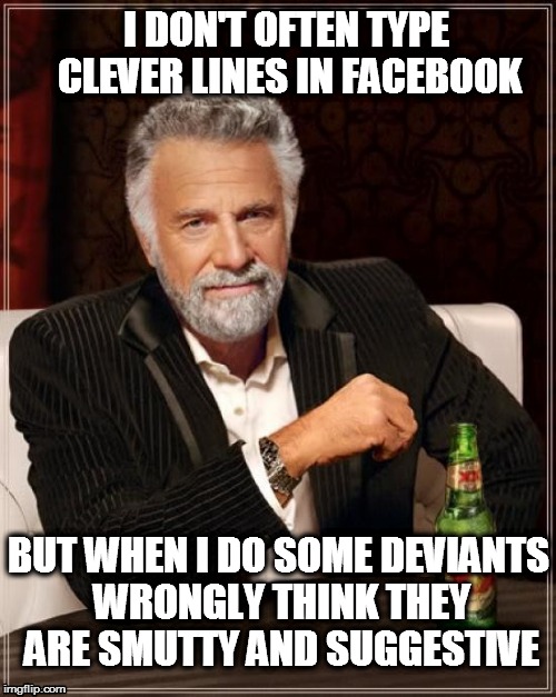 The Most Interesting Man In The World Meme | I DON'T OFTEN TYPE CLEVER LINES IN FACEBOOK BUT WHEN I DO SOME DEVIANTS WRONGLY THINK THEY ARE SMUTTY AND SUGGESTIVE | image tagged in memes,the most interesting man in the world | made w/ Imgflip meme maker