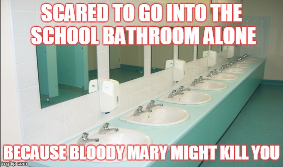 The fear is Real! | SCARED TO GO INTO THE SCHOOL BATHROOM ALONE BECAUSE BLOODY MARY MIGHT KILL YOU | image tagged in memes,bathroom,bloody mary,school | made w/ Imgflip meme maker