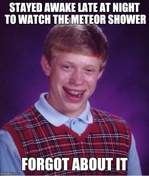 Bad Luck Brian | STAYED AWAKE LATE AT NIGHT TO WATCH THE METEOR SHOWER FORGOT ABOUT IT | image tagged in memes,bad luck brian,true story,looool,funny memes | made w/ Imgflip meme maker
