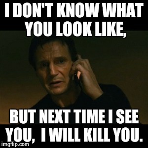 Liam Neeson Taken | I DON'T KNOW WHAT YOU LOOK LIKE, BUT NEXT TIME I SEE YOU,  I WILL KILL YOU. | image tagged in memes,liam neeson taken | made w/ Imgflip meme maker