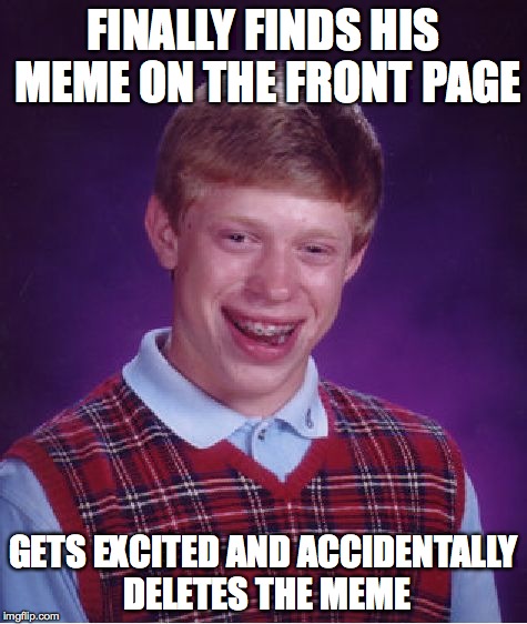 Bad Luck Brian Meme | FINALLY FINDS HIS MEME ON THE FRONT PAGE GETS EXCITED AND ACCIDENTALLY DELETES THE MEME | image tagged in memes,bad luck brian | made w/ Imgflip meme maker