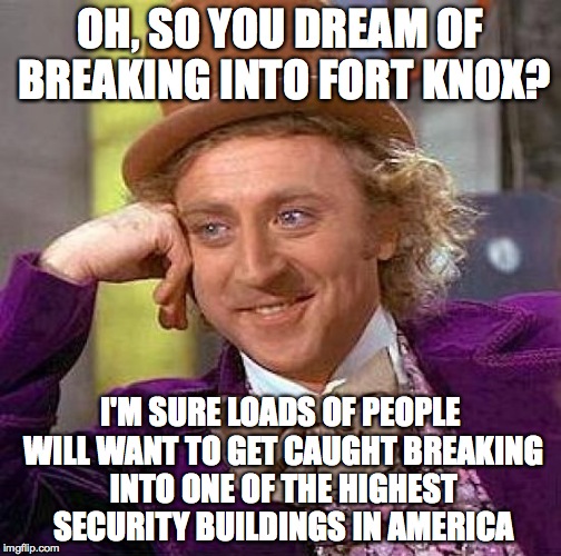 Creepy Condescending Wonka Meme | OH, SO YOU DREAM OF BREAKING INTO FORT KNOX? I'M SURE LOADS OF PEOPLE WILL WANT TO GET CAUGHT BREAKING INTO ONE OF THE HIGHEST SECURITY BUIL | image tagged in memes,creepy condescending wonka | made w/ Imgflip meme maker