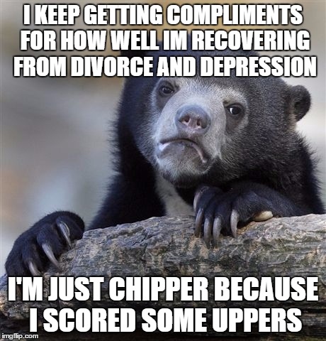 Confession Bear | I KEEP GETTING COMPLIMENTS FOR HOW WELL IM RECOVERING FROM DIVORCE AND DEPRESSION I'M JUST CHIPPER BECAUSE I SCORED SOME UPPERS | image tagged in memes,confession bear,AdviceAnimals | made w/ Imgflip meme maker