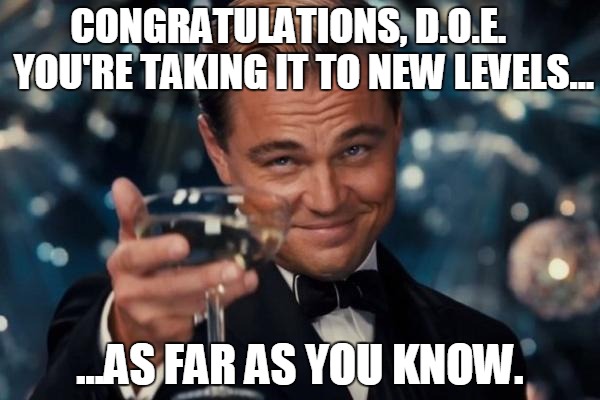 Leonardo Dicaprio Cheers | CONGRATULATIONS, D.O.E.    YOU'RE TAKING IT TO NEW LEVELS... ...AS FAR AS YOU KNOW. | image tagged in memes,leonardo dicaprio cheers | made w/ Imgflip meme maker