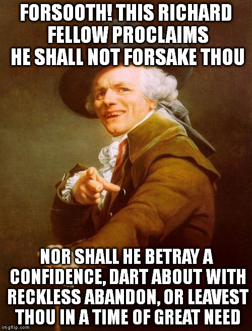 Joseph Ducreux | FORSOOTH! THIS RICHARD FELLOW PROCLAIMS HE SHALL NOT FORSAKE THOU NOR SHALL HE BETRAY A CONFIDENCE, DART ABOUT WITH RECKLESS ABANDON, OR LEA | image tagged in memes,joseph ducreux | made w/ Imgflip meme maker