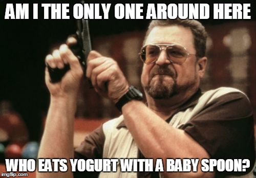 I eat yogurt with a baby spoon... | AM I THE ONLY ONE AROUND HERE WHO EATS YOGURT WITH A BABY SPOON? | image tagged in memes,am i the only one around here,yogurt,baby spoon,funny,humor | made w/ Imgflip meme maker