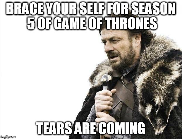 Brace Yourselves X is Coming Meme | BRACE YOUR SELF FOR SEASON 5 OF GAME OF THRONES TEARS ARE COMING | image tagged in memes,brace yourselves x is coming | made w/ Imgflip meme maker