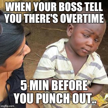 Third World Skeptical Kid | WHEN YOUR BOSS TELL YOU THERE'S OVERTIME 5 MIN BEFORE YOU PUNCH OUT.. | image tagged in memes,third world skeptical kid | made w/ Imgflip meme maker