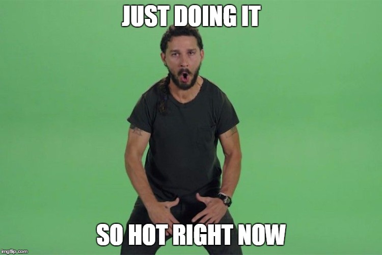 Shia labeouf JUST DO IT | JUST DOING IT SO HOT RIGHT NOW | image tagged in shia labeouf just do it | made w/ Imgflip meme maker