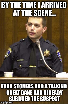Police Officer Testifying Meme | BY THE TIME I ARRIVED AT THE SCENE... FOUR STONERS AND A TALKING GREAT DANE HAD ALREADY SUBDUED THE SUSPECT | image tagged in memes,police officer testifying | made w/ Imgflip meme maker