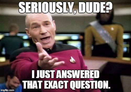 Picard Wtf Meme | SERIOUSLY, DUDE? I JUST ANSWERED THAT EXACT QUESTION. | image tagged in memes,picard wtf | made w/ Imgflip meme maker