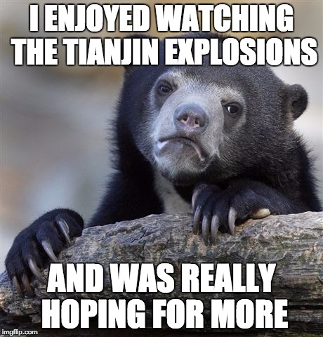 Confession Bear Meme | I ENJOYED WATCHING THE TIANJIN EXPLOSIONS AND WAS REALLY HOPING FOR MORE | image tagged in memes,confession bear,ConfessionBear | made w/ Imgflip meme maker