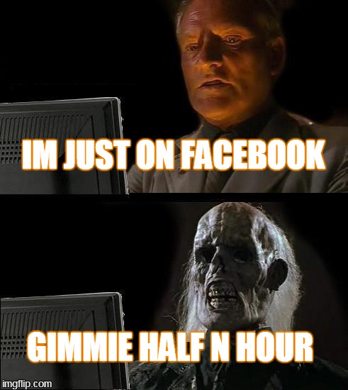 I'll Just Wait Here Meme | IM JUST ON FACEBOOK GIMMIE HALF N HOUR | image tagged in memes,ill just wait here | made w/ Imgflip meme maker