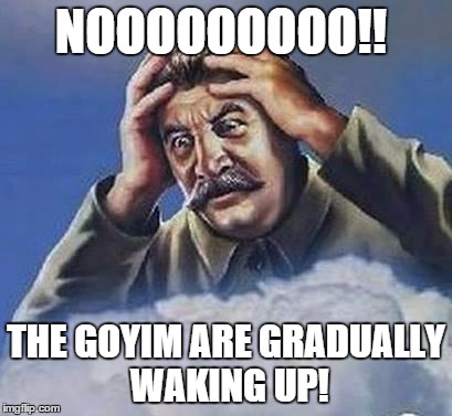 Worrying Stalin | NOOOOOOOOO!! THE GOYIM ARE GRADUALLY WAKING UP! | image tagged in worrying stalin | made w/ Imgflip meme maker