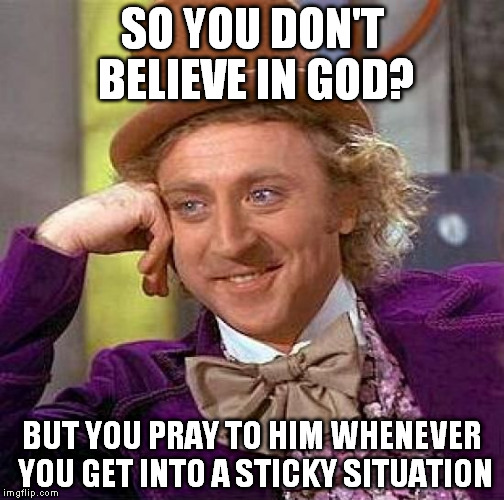 Creepy Condescending Wonka Meme | SO YOU DON'T BELIEVE IN GOD? BUT YOU PRAY TO HIM WHENEVER YOU GET INTO A STICKY SITUATION | image tagged in memes,creepy condescending wonka | made w/ Imgflip meme maker