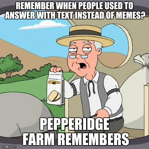 Pepperidge Farm Remembers Meme | REMEMBER WHEN PEOPLE USED TO ANSWER WITH TEXT INSTEAD OF MEMES? PEPPERIDGE FARM REMEMBERS | image tagged in memes,pepperidge farm remembers | made w/ Imgflip meme maker