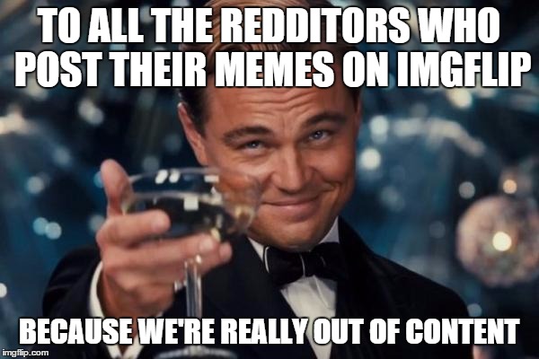 Leonardo Dicaprio Cheers Meme | TO ALL THE REDDITORS WHO POST THEIR MEMES ON IMGFLIP BECAUSE WE'RE REALLY OUT OF CONTENT | image tagged in memes,leonardo dicaprio cheers | made w/ Imgflip meme maker