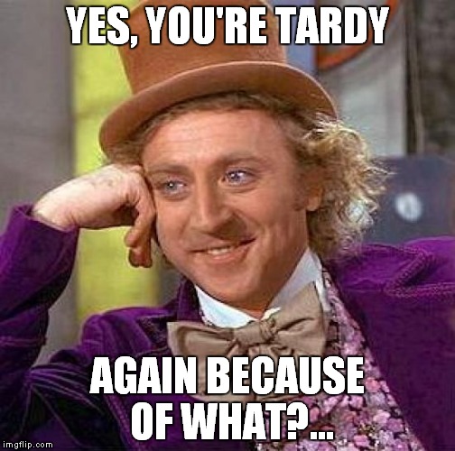 Creepy Condescending Wonka Meme | YES, YOU'RE TARDY AGAIN BECAUSE OF WHAT?... | image tagged in memes,creepy condescending wonka | made w/ Imgflip meme maker