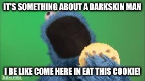 Anyone who loves cookies... | IT'S SOMETHING ABOUT A DARKSKIN MAN I BE LIKE COME HERE IN EAT THIS COOKIE! | image tagged in anyone who loves cookies | made w/ Imgflip meme maker