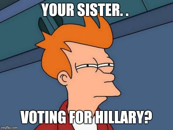 Futurama Fry Meme | YOUR SISTER. . VOTING FOR HILLARY? | image tagged in memes,futurama fry | made w/ Imgflip meme maker