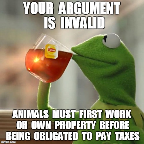 But That's None Of My Business Meme | YOUR  ARGUMENT  IS  INVALID ANIMALS  MUST  FIRST  WORK  OR  OWN  PROPERTY  BEFORE  BEING  OBLIGATED  TO  PAY  TAXES | image tagged in memes,but thats none of my business,kermit the frog | made w/ Imgflip meme maker