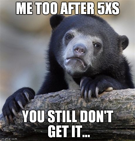 Confession Bear | ME TOO AFTER 5XS YOU STILL DON'T GET IT... | image tagged in memes,confession bear | made w/ Imgflip meme maker