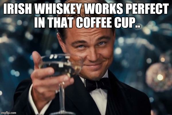 Leonardo Dicaprio Cheers Meme | IRISH WHISKEY WORKS PERFECT IN THAT COFFEE CUP.. | image tagged in memes,leonardo dicaprio cheers | made w/ Imgflip meme maker