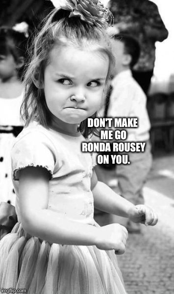 Angry Toddler | DON'T MAKE ME GO RONDA ROUSEY ON YOU. | image tagged in memes,angry toddler | made w/ Imgflip meme maker