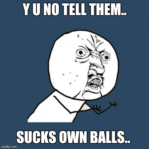 Y U No Meme | Y U NO TELL THEM.. SUCKS OWN BALLS.. | image tagged in memes,y u no | made w/ Imgflip meme maker