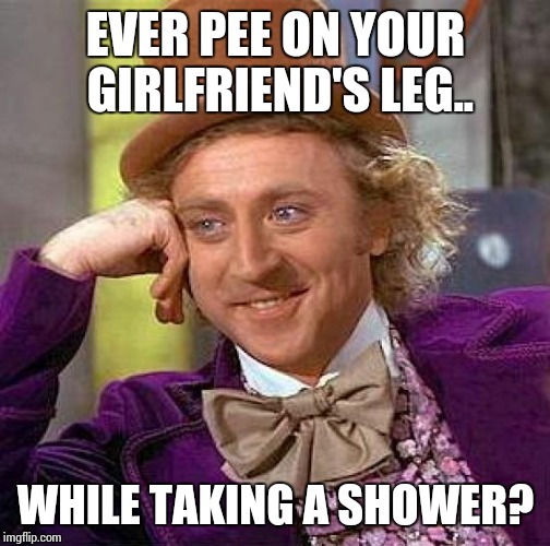 Creepy Condescending Wonka Meme | EVER PEE ON YOUR GIRLFRIEND'S LEG.. WHILE TAKING A SHOWER? | image tagged in memes,creepy condescending wonka | made w/ Imgflip meme maker