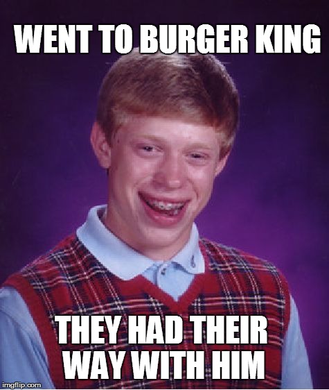 Bad Luck Brian | WENT TO BURGER KING THEY HAD THEIR WAY WITH HIM | image tagged in memes,bad luck brian | made w/ Imgflip meme maker