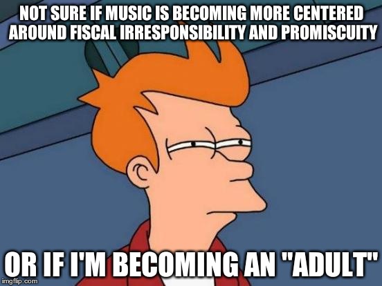 Futurama Fry Meme | NOT SURE IF MUSIC IS BECOMING MORE CENTERED AROUND FISCAL IRRESPONSIBILITY AND PROMISCUITY OR IF I'M BECOMING AN "ADULT" | image tagged in memes,futurama fry | made w/ Imgflip meme maker