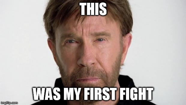 Chuck Norris | THIS WAS MY FIRST FIGHT | image tagged in chuck norris | made w/ Imgflip meme maker