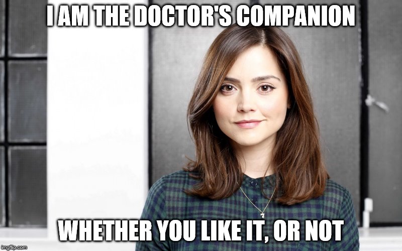 Quit yo bitchin, you can't do nutin 'bout it! | I AM THE DOCTOR'S COMPANION WHETHER YOU LIKE IT, OR NOT | image tagged in clara oswald,is the companion,dr who | made w/ Imgflip meme maker