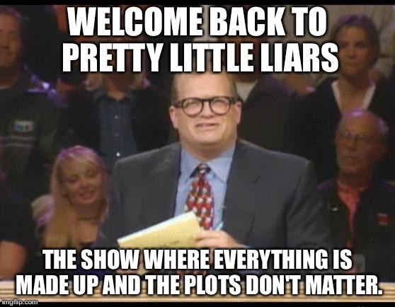 Whose Line is it Anyway | WELCOME BACK TO PRETTY LITTLE LIARS THE SHOW WHERE EVERYTHING IS MADE UP AND THE PLOTS DON'T MATTER. | image tagged in whose line is it anyway,PrettyLittleLiars | made w/ Imgflip meme maker