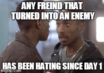real talk
 | ANY FREIND THAT TURNED INTO AN ENEMY HAS BEEN HATING SINCE DAY 1 | image tagged in tupac in juice | made w/ Imgflip meme maker