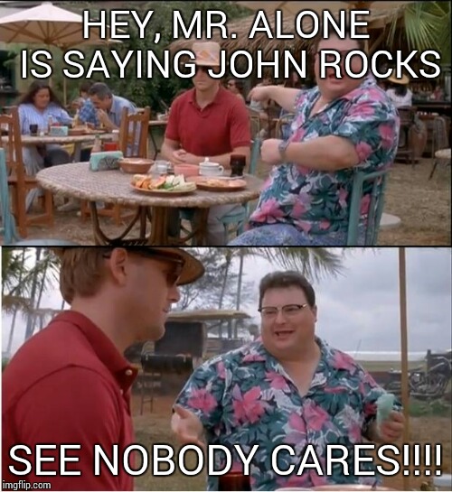 See Nobody Cares | HEY, MR. ALONE IS SAYING JOHN ROCKS SEE NOBODY CARES!!!! | image tagged in memes,see nobody cares | made w/ Imgflip meme maker